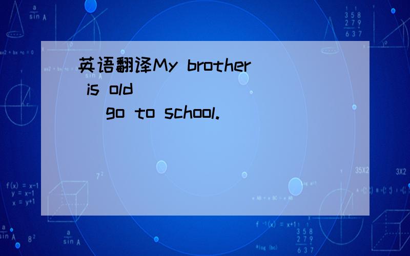 英语翻译My brother is old （ ） （ ） go to school.