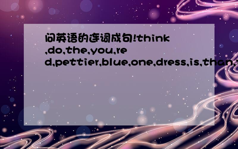 问英语的连词成句!think,do,the,you,red,pettier,blue,one,dress,is,than,the连词成句!