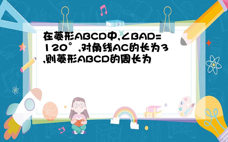 在菱形ABCD中,∠BAD=120°,对角线AC的长为3,则菱形ABCD的周长为