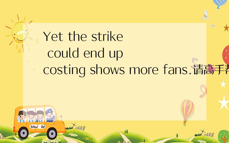 Yet the strike could end up costing shows more fans.请高手帮忙翻译一下~