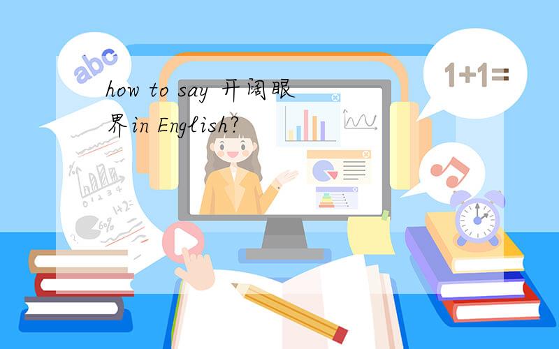 how to say 开阔眼界in English?