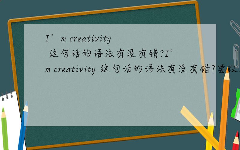 I’m creativity 这句话的语法有没有错?I’m creativity 这句话的语法有没有错?要改成什么?I’m full of creativity