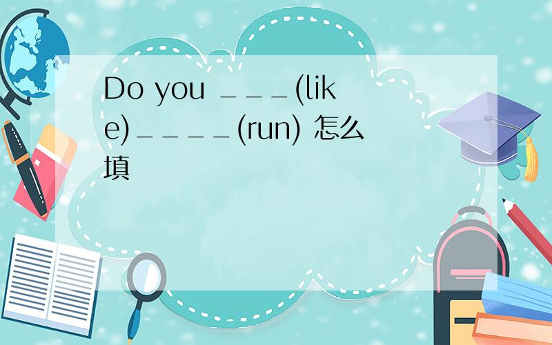 Do you ___(like)____(run) 怎么填
