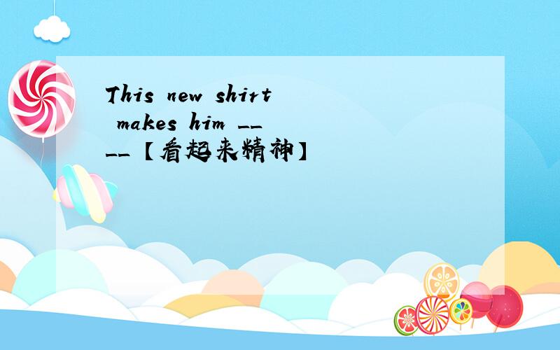This new shirt makes him __ __ 【看起来精神】