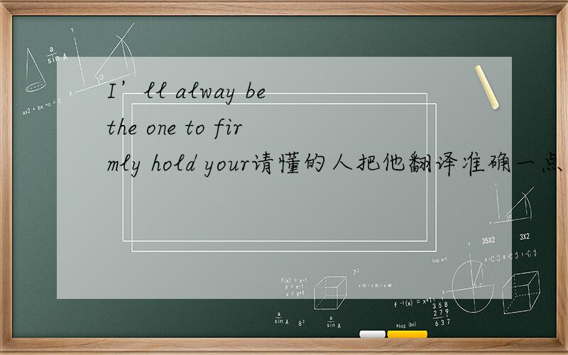 I’ll alway be the one to firmly hold your请懂的人把他翻译准确一点不确定请不要回答谢谢了,