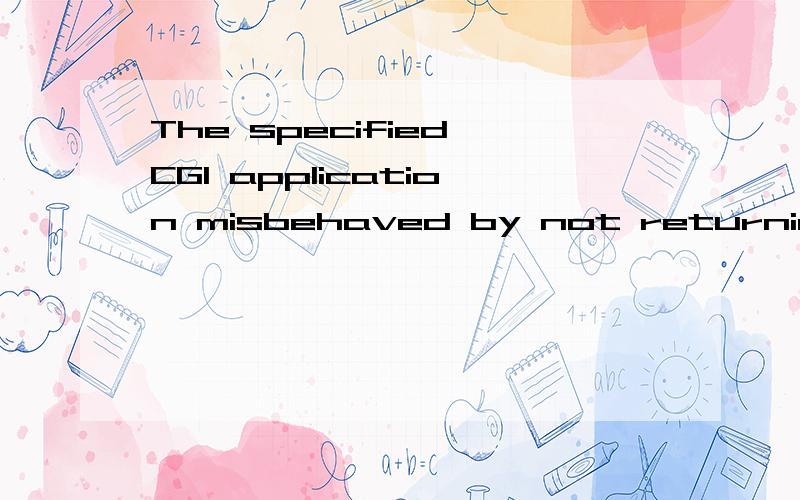 The specified CGI application misbehaved by not returning a complete set of HTTP headers.谁能翻译一下