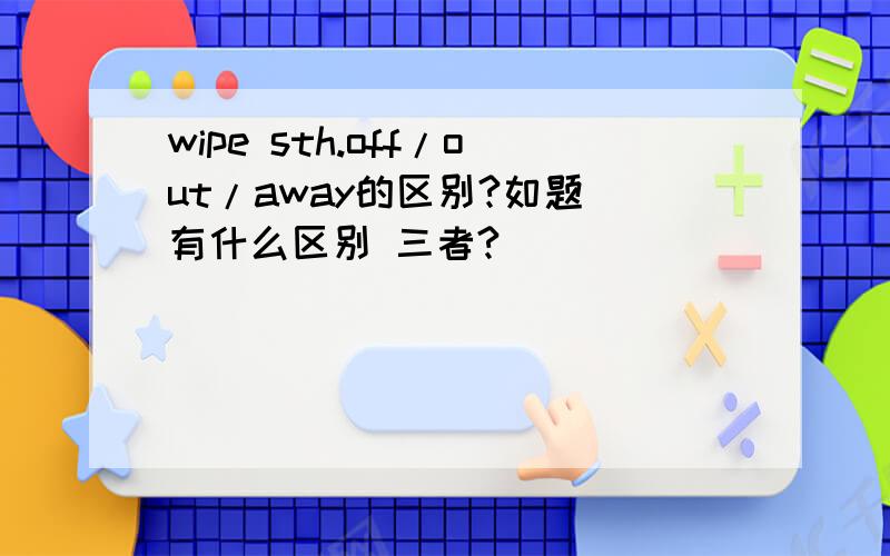 wipe sth.off/out/away的区别?如题 有什么区别 三者?