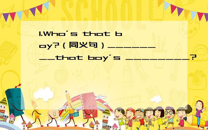 1.Who’s that boy?（同义句）________that boy’s ________?