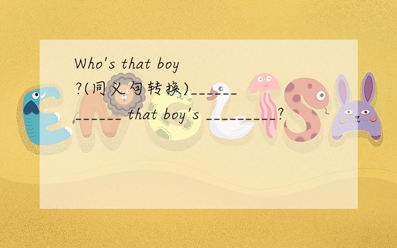 Who's that boy?(同义句转换)____________ that boy's _________?