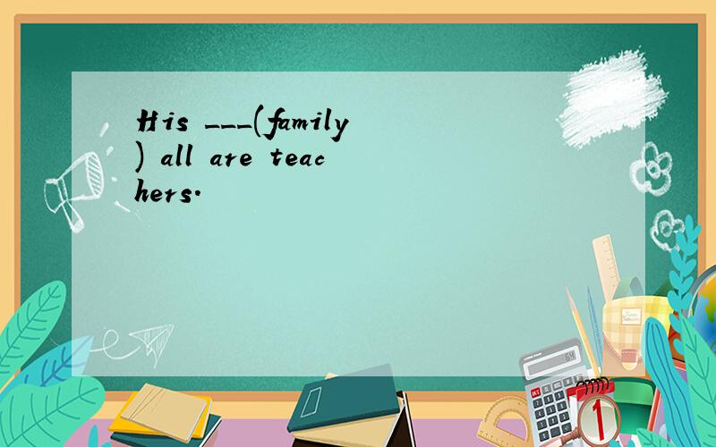 His ___(family) all are teachers.