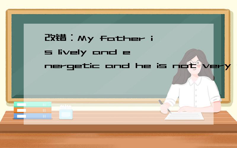 改错：My father is lively and energetic and he is not very patient
