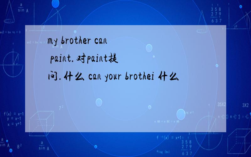 my brother can paint.对paint提问.什么 can your brothei 什么