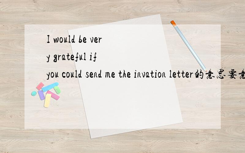 I would be very grateful if you could send me the invation letter的意思要意思 准确的
