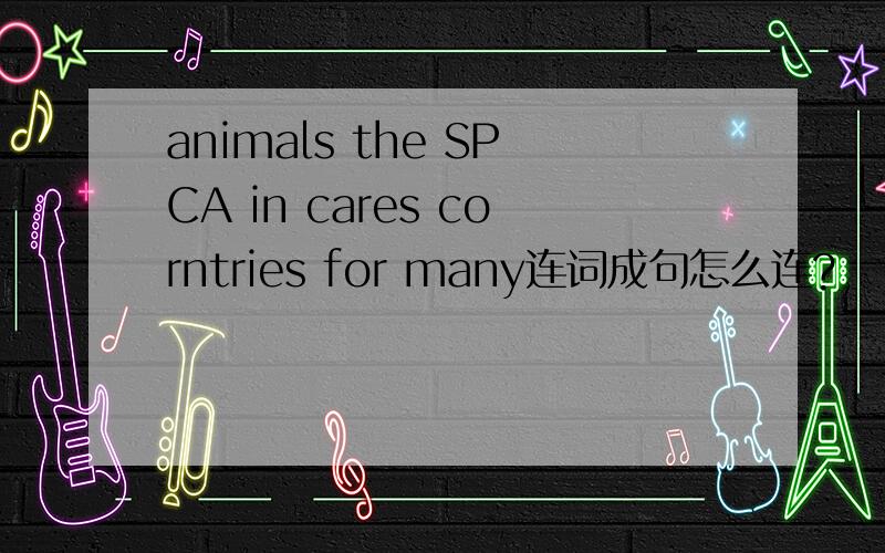 animals the SPCA in cares corntries for many连词成句怎么连?