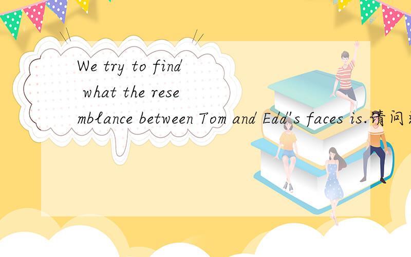 We try to find what the resemblance between Tom and Edd's faces is.请问这句话错在哪?