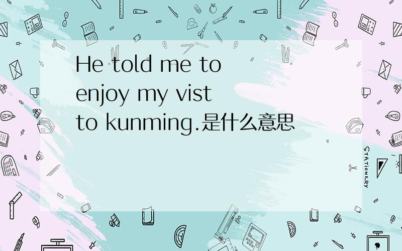 He told me to enjoy my vist to kunming.是什么意思