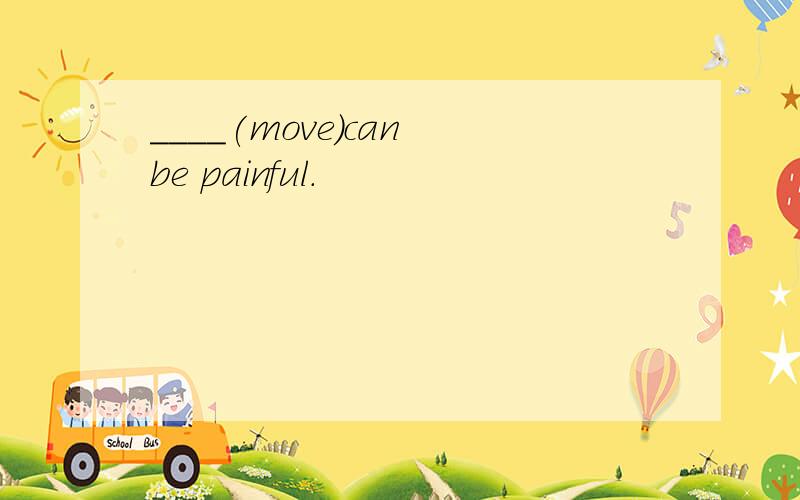 ____(move)can be painful.