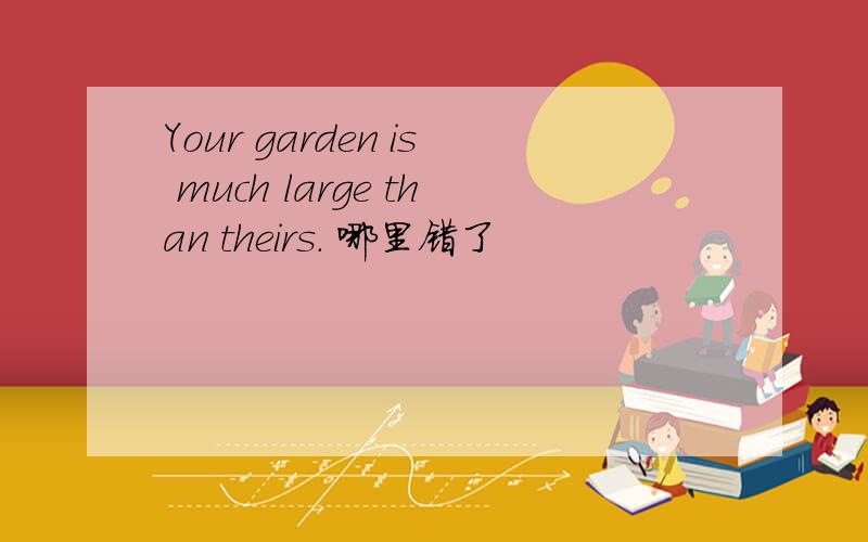 Your garden is much large than theirs. 哪里错了