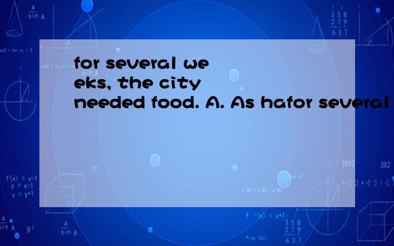 for several weeks, the city needed food. A. As hafor several weeks, the city needed food.A. As having flooded B. Being floodedC. Having been flooded D. To flood