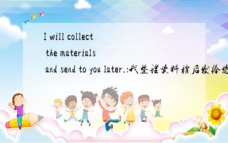 I will collect the materials and send to you later.：我整理资料稍后发给您,请问这么说对吗?