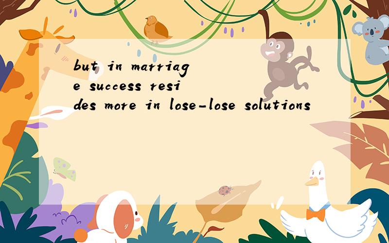 but in marriage success resides more in lose-lose solutions