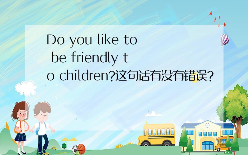 Do you like to be friendly to children?这句话有没有错误?