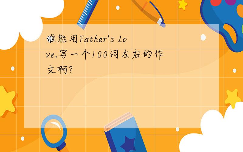 谁能用Father's Love,写一个100词左右的作文啊?