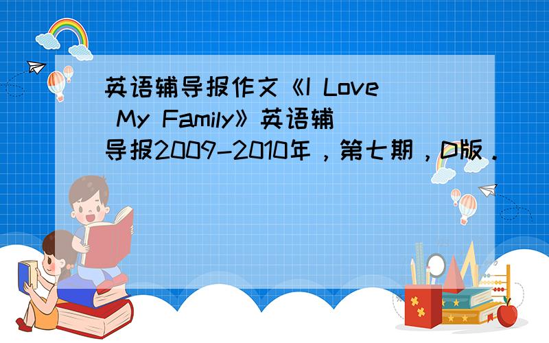 英语辅导报作文《I Love My Family》英语辅导报2009-2010年，第七期，D版。