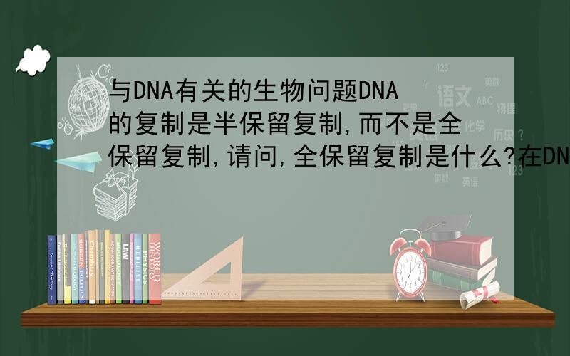 与DNA有关的生物问题DNA的复制是半保留复制,而不是全保留复制,请问,全保留复制是什么?在DNA的复制猜想试验中，有2种猜想，一种是半保留复制，一种是全保留复制。那如果是全保留复制，