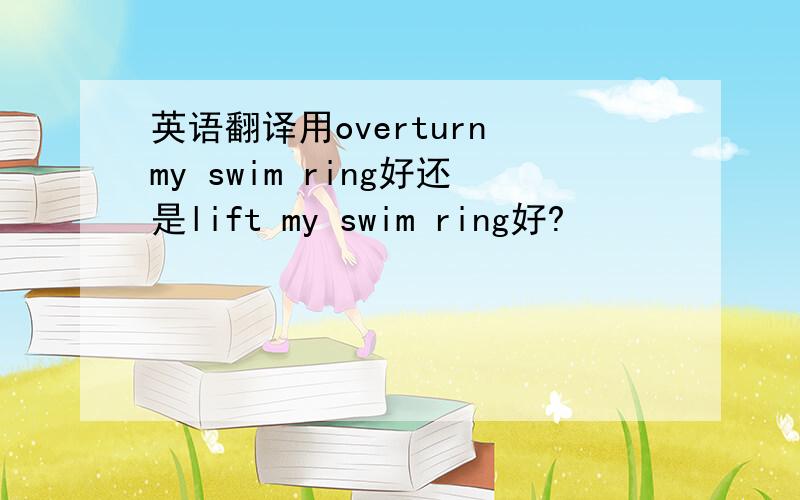 英语翻译用overturn my swim ring好还是lift my swim ring好?