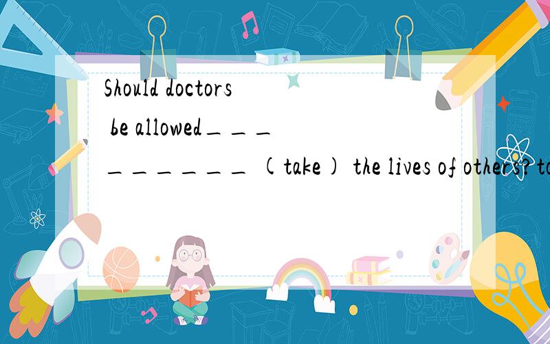Should doctors be allowed_________ (take) the lives of others?to take 为什么不用 taking呢?