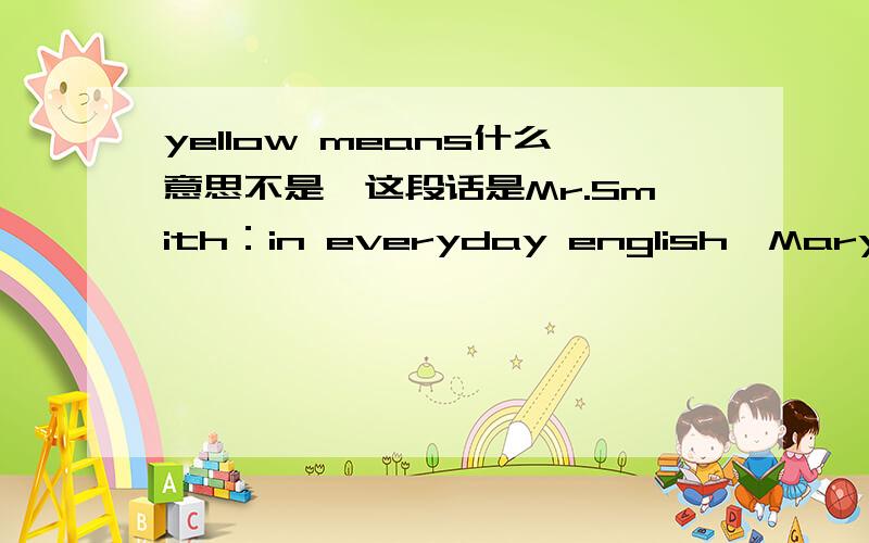 yellow means什么意思不是,这段话是Mr.Smith：in everyday english,Mary,blue sometimes means sad.Yellow means afraid .A person with a green thumb grows plants well. And a white lie is not a bad one.帮忙翻译下!