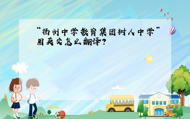 “扬州中学教育集团树人中学”用英文怎么翻译?