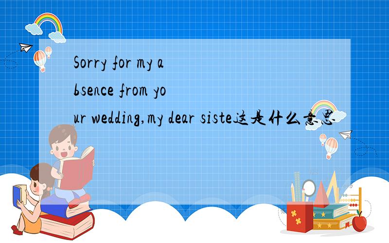 Sorry for my absence from your wedding,my dear siste这是什么意思