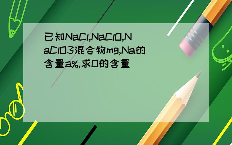 已知NaCl,NaClO,NaClO3混合物mg,Na的含量a%,求O的含量