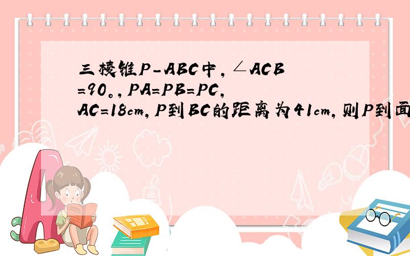 三棱锥P-ABC中,∠ACB=90°,PA=PB=PC,AC=18cm,P到BC的距离为41cm,则P到面ABC的距离为多少?