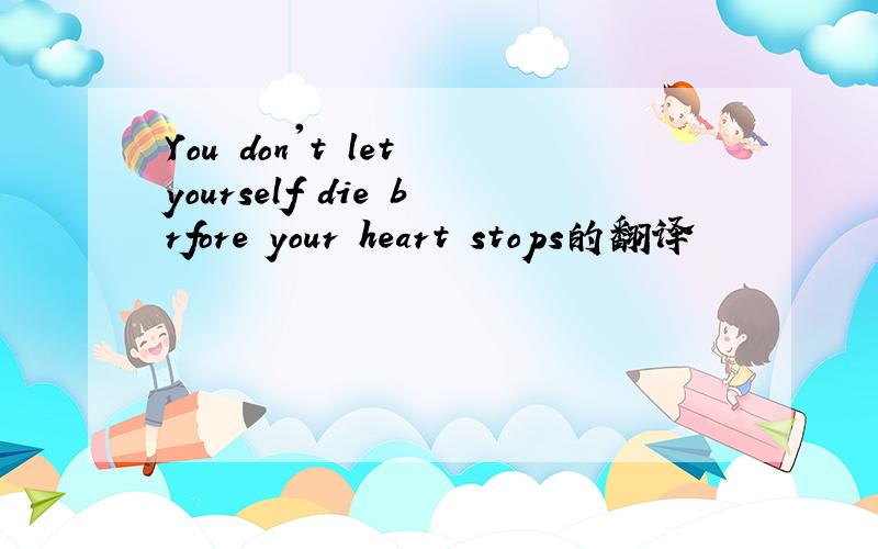 You don't let yourself die brfore your heart stops的翻译