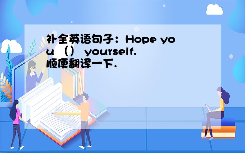 补全英语句子：Hope you （） yourself.顺便翻译一下.