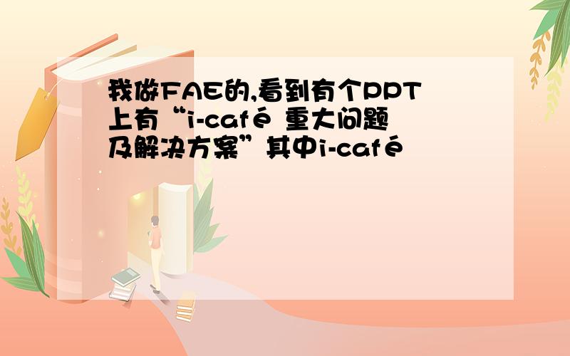 我做FAE的,看到有个PPT上有“i-café 重大问题及解决方案”其中i-café