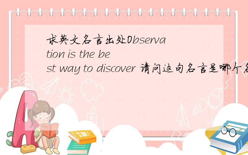 求英文名言出处Observation is the best way to discover 请问这句名言是哪个名人说的?