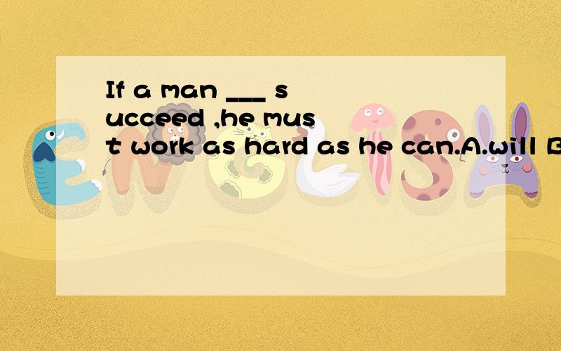 If a man ___ succeed ,he must work as hard as he can.A.will B.is to.另一个为什么不能选.