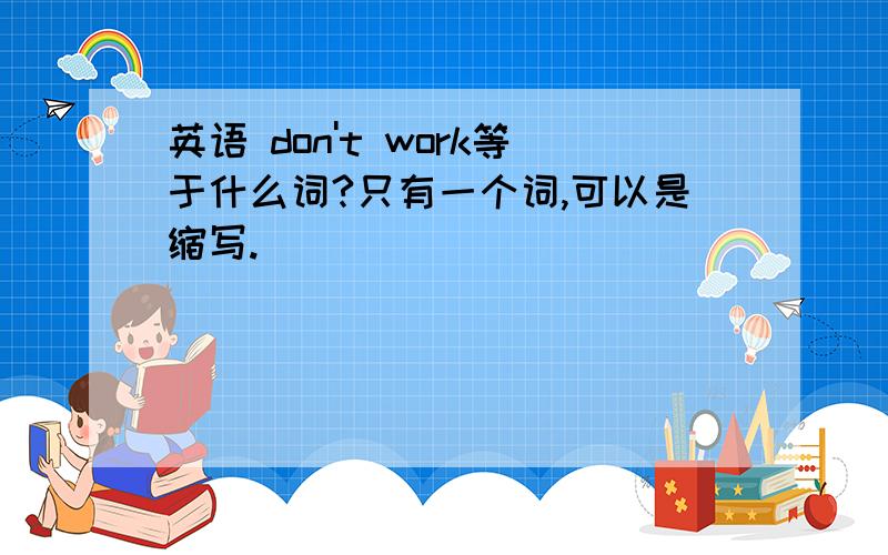 英语 don't work等于什么词?只有一个词,可以是缩写.