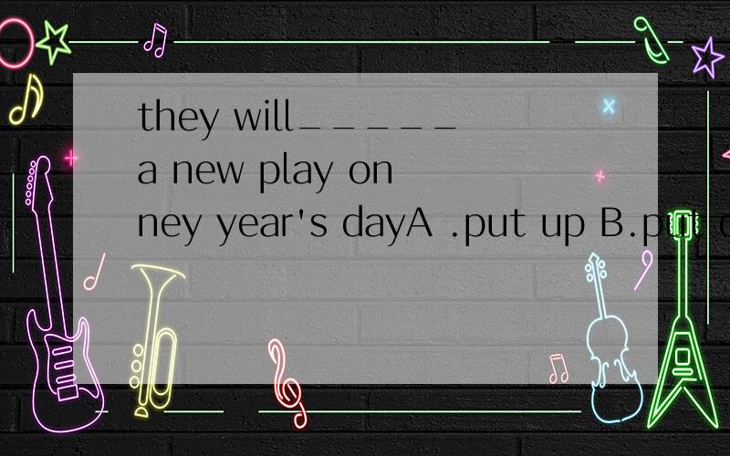they will_____a new play on ney year's dayA .put up B.put down C.put into D.put on