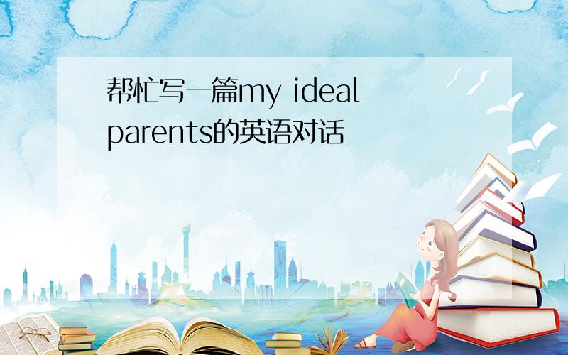 帮忙写一篇my ideal parents的英语对话