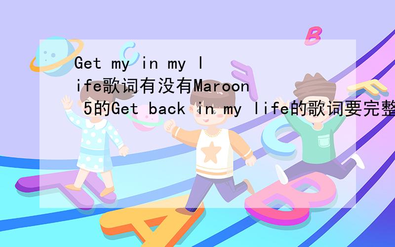 Get my in my life歌词有没有Maroon 5的Get back in my life的歌词要完整的