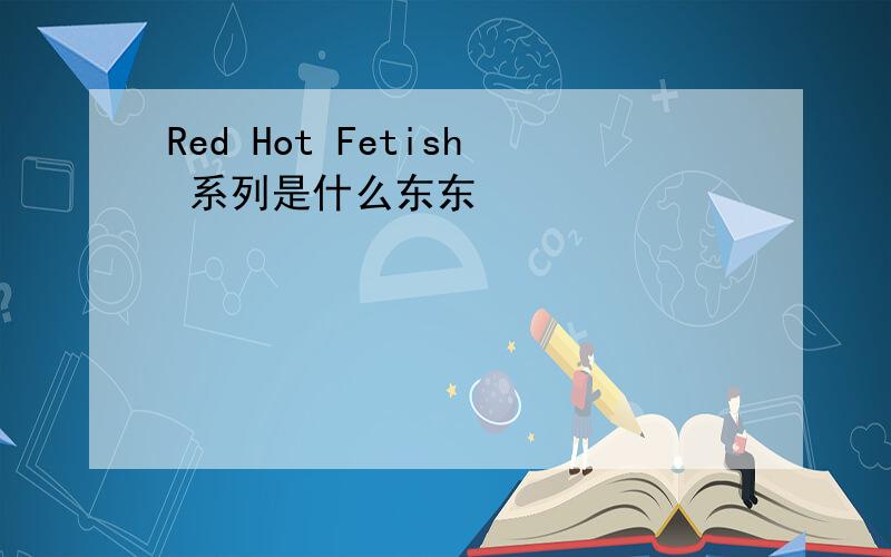 Red Hot Fetish 系列是什么东东