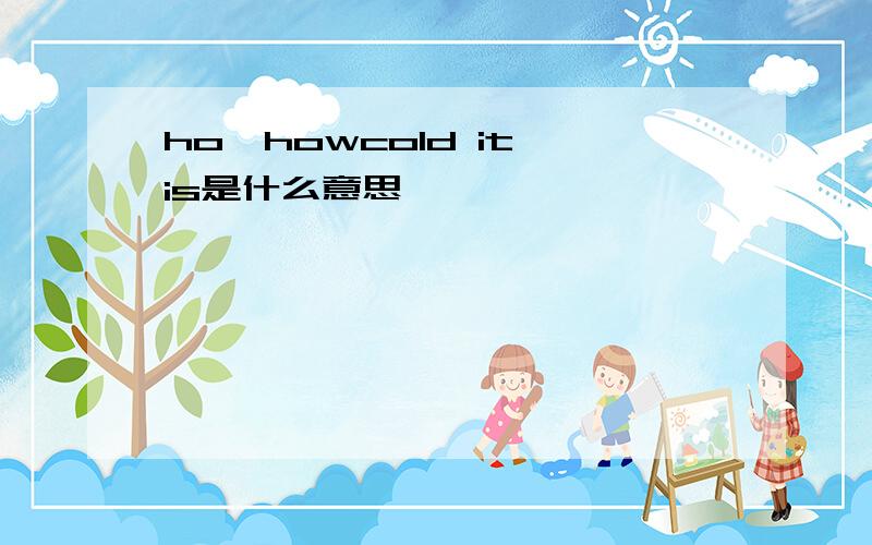ho,howcold it is是什么意思