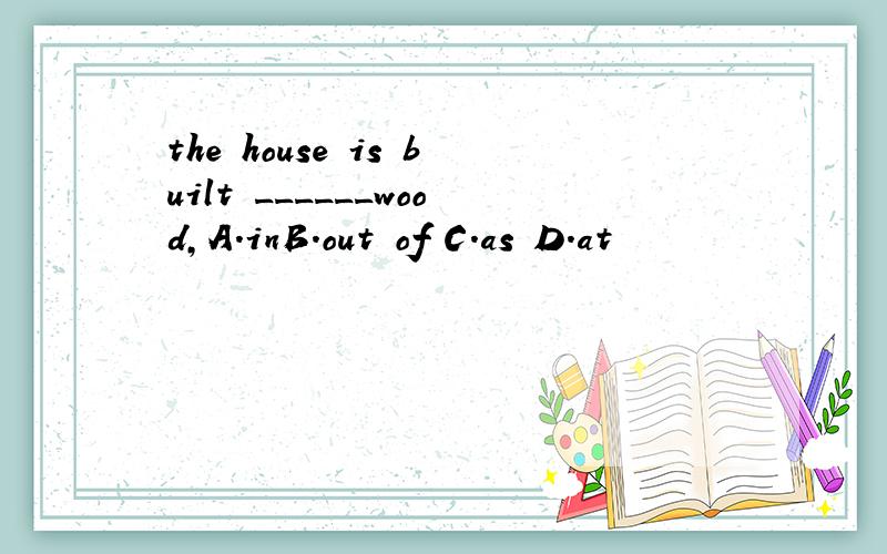 the house is built ______wood,A.inB.out of C.as D.at