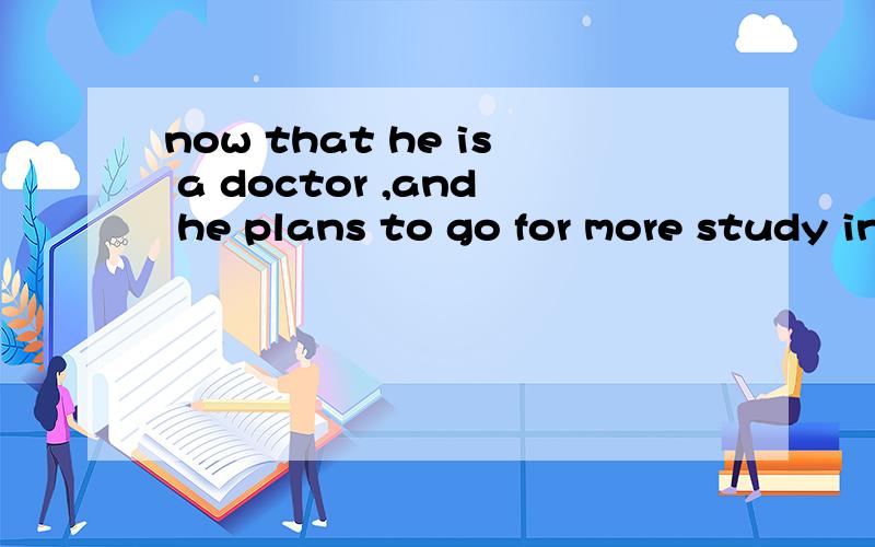 now that he is a doctor ,and he plans to go for more study in another university.