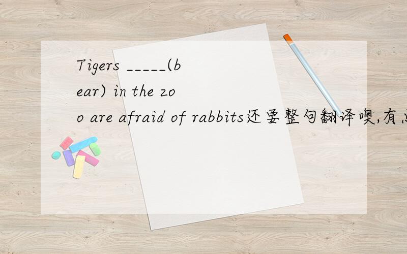 Tigers _____(bear) in the zoo are afraid of rabbits还要整句翻译噢,有点看不懂- -什么老虎熊啊...